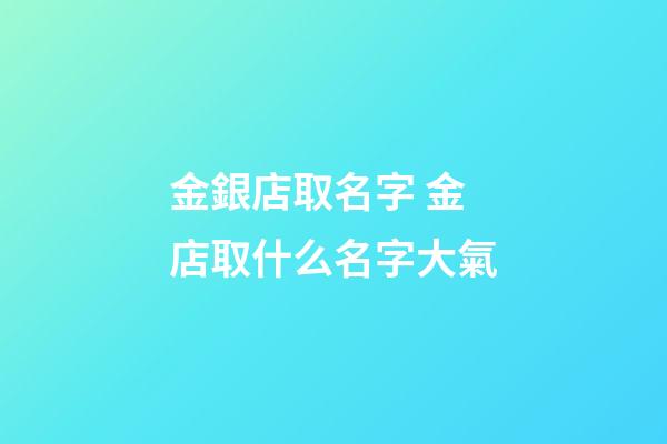 金銀店取名字 金店取什么名字大氣-第1張-店鋪起名-玄機派